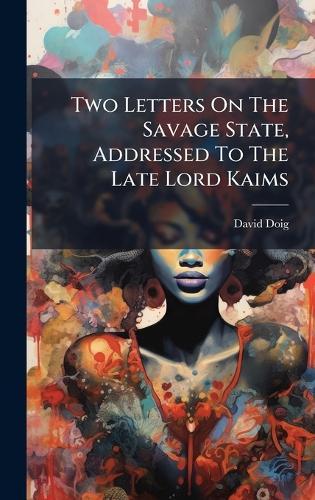 Two Letters On The Savage State, Addressed To The Late Lord Kaims