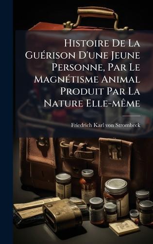 Histoire De La GuÃ(c)rison D'une Jeune Personne, Par Le MagnÃ(c)tisme Animal Produit Par La Nature Elle-mÃame