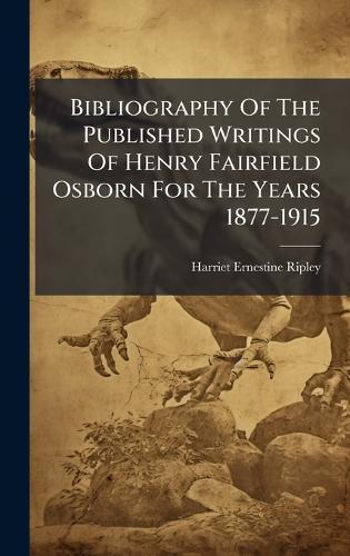 Bibliography Of The Published Writings Of Henry Fairfield Osborn For The Years 1877-1915