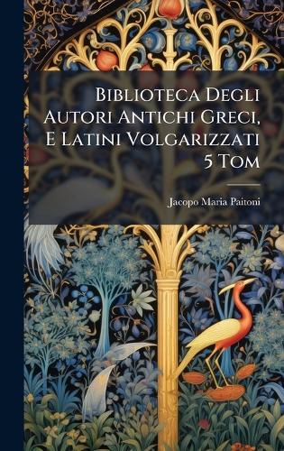 Biblioteca Degli Autori Antichi Greci, E Latini Volgarizzati 5 Tom