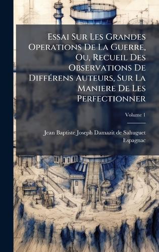 Essai Sur Les Grandes Operations De La Guerre, Ou, Recueil Des Observations De DiffÃ(c)rens Auteurs, Sur La Maniere De Les Perfectionner