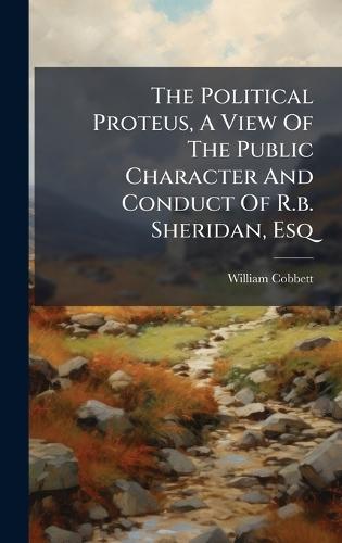 The Political Proteus, A View Of The Public Character And Conduct Of R.b. Sheridan, Esq