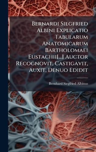 Bernardi Siegfried Albini Explicatio Tabularum Anatomicarum Bartholomaei Eustachii[...] Auctor Recognovit, Castigavit, Auxit, Denuo Edidit