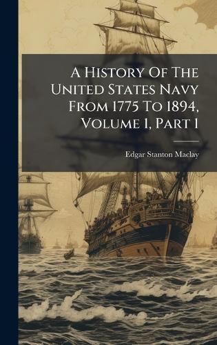 A History Of The United States Navy From 1775 To 1894, Volume 1, Part 1