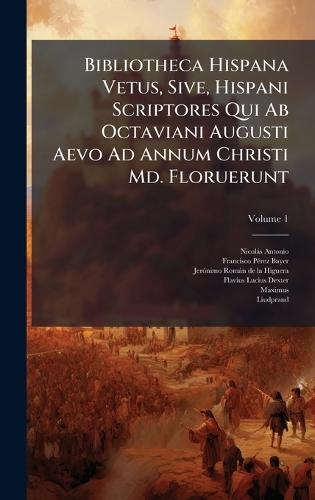 Bibliotheca Hispana Vetus, Sive, Hispani Scriptores Qui Ab Octaviani Augusti Aevo Ad Annum Christi Md. Floruerunt