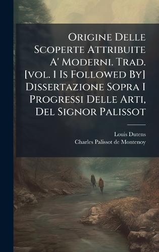 Origine Delle Scoperte Attribuite A' Moderni. Trad. [vol. 1 Is Followed By] Dissertazione Sopra I Progressi Delle Arti, Del Signor Palissot