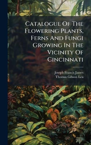 Catalogue Of The Flowering Plants, Ferns And Fungi Growing In The Vicinity Of Cincinnati