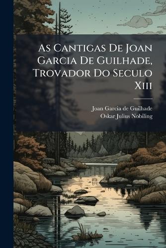 As Cantigas De Joan Garcia De Guilhade, Trovador Do Seculo Xiii