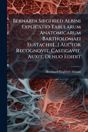 Bernardi Siegfried Albini Explicatio Tabularum Anatomicarum Bartholomaei Eustachii[...] Auctor Recognovit, Castigavit, Auxit, Denuo Edidit