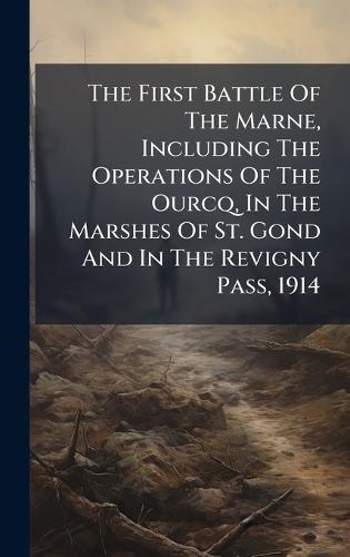 The First Battle Of The Marne, Including The Operations Of The Ourcq, In The Marshes Of St. Gond And In The Revigny Pass, 1914