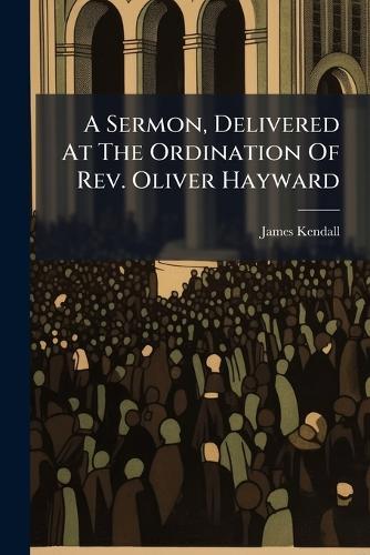 A Sermon, Delivered At The Ordination Of Rev. Oliver Hayward