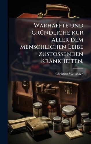 Warhaffte und grÃ1/4ndliche kur aller dem menschlichen Leibe zustossenden Krankheiten.