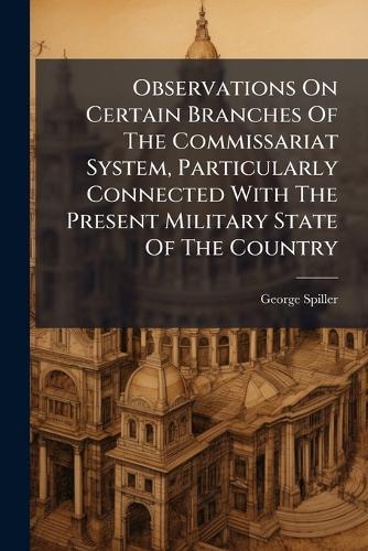 Observations On Certain Branches Of The Commissariat System, Particularly Connected With The Present Military State Of The Country