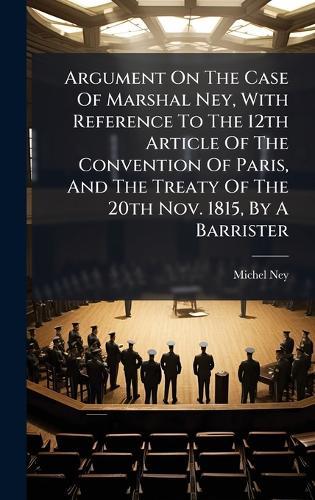 Argument On The Case Of Marshal Ney, With Reference To The 12th Article Of The Convention Of Paris, And The Treaty Of The 20th Nov. 1815, By A Barrister