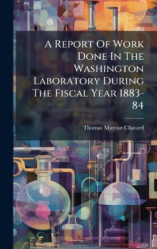 A Report Of Work Done In The Washington Laboratory During The Fiscal Year 1883-84