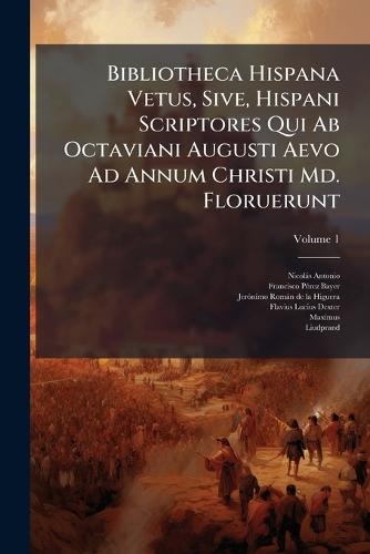 Bibliotheca Hispana Vetus, Sive, Hispani Scriptores Qui Ab Octaviani Augusti Aevo Ad Annum Christi Md. Floruerunt