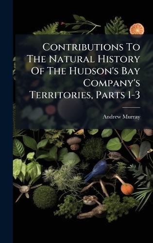 Contributions To The Natural History Of The Hudson's Bay Company's Territories, Parts 1-3