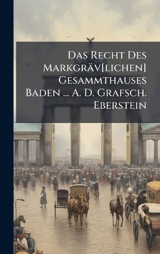 Das Recht Des Markgräv[lichen] Gesammthauses Baden ... A. D. Grafsch. Eberstein