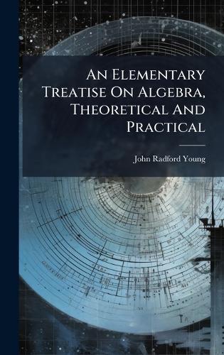 An Elementary Treatise On Algebra, Theoretical And Practical