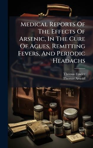 Medical Reports Of The Effects Of Arsenic, In The Cure Of Agues, Remitting Fevers, And Periodic Headachs
