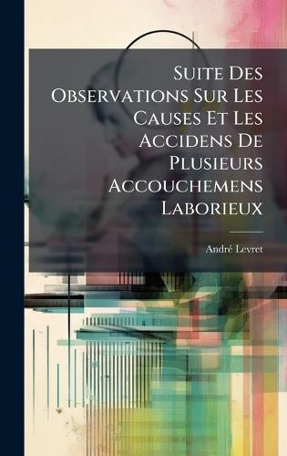 Suite Des Observations Sur Les Causes Et Les Accidens De Plusieurs Accouchemens Laborieux