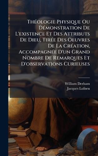 ThÃ(c)ologie Physique Ou DÃ(c)monstration De L'existence Et Des Attributs De Dieu, TirÃ(c)e Des Oeuvres De La CrÃ(c)ation, AccompagnÃ(c)e D'un Grand Nombre De Remarques Et D'observations Curieuses