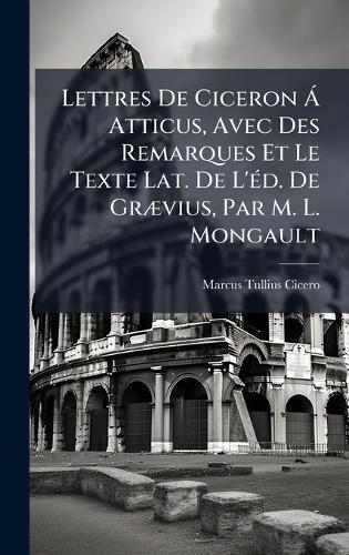 Lettres De Ciceron Ã Atticus, Avec Des Remarques Et Le Texte Lat. De L'Ã(c)d. De GrÃ]vius, Par M. L. Mongault