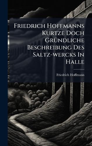 Friedrich Hoffmanns Kurtze Doch GrÃ1/4ndliche Beschreibung Des Saltz-wercks In Halle