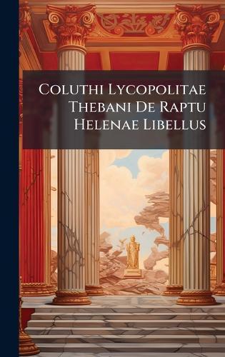 Coluthi Lycopolitae Thebani De Raptu Helenae Libellus