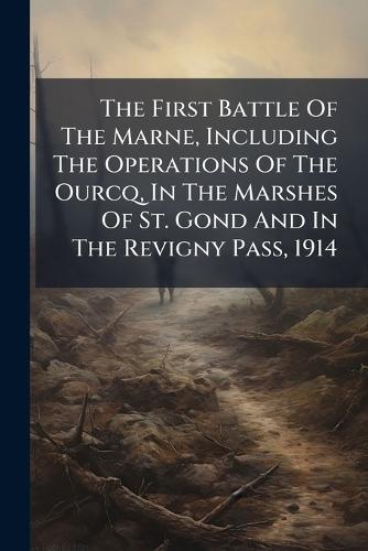 The First Battle Of The Marne, Including The Operations Of The Ourcq, In The Marshes Of St. Gond And In The Revigny Pass, 1914
