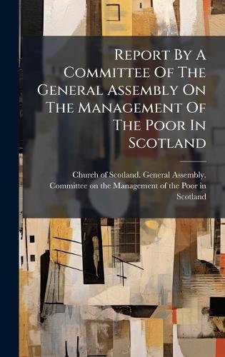 Report By A Committee Of The General Assembly On The Management Of The Poor In Scotland