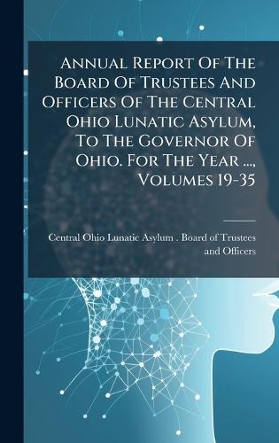 Annual Report Of The Board Of Trustees And Officers Of The Central Ohio Lunatic Asylum, To The Governor Of Ohio. For The Year ..., Volumes 19-35