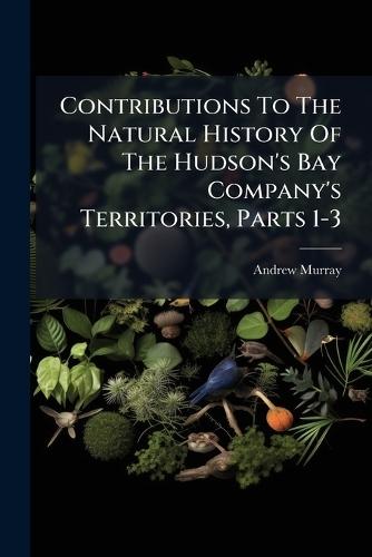 Contributions To The Natural History Of The Hudson's Bay Company's Territories, Parts 1-3