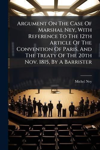 Argument On The Case Of Marshal Ney, With Reference To The 12th Article Of The Convention Of Paris, And The Treaty Of The 20th Nov. 1815, By A Barrister