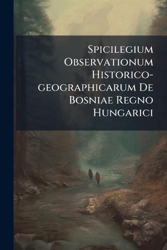 Spicilegium Observationum Historico-geographicarum De Bosniae Regno Hungarici