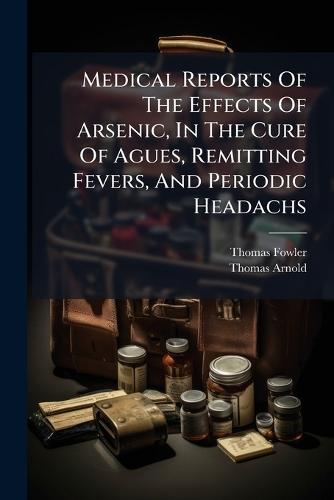 Medical Reports Of The Effects Of Arsenic, In The Cure Of Agues, Remitting Fevers, And Periodic Headachs