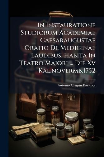 In Instauratione Studiorum Academiae Caesaraugustae Oratio De Medicinae Laudibus, Habita In Teatro Majori ... Die Xv Kal.novermb,1752