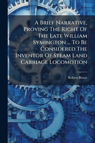 A Brief Narrative, Proving The Right Of The Late William Symington ... To Be Considered The Inventor Of Steam Land Carriage Locomotion
