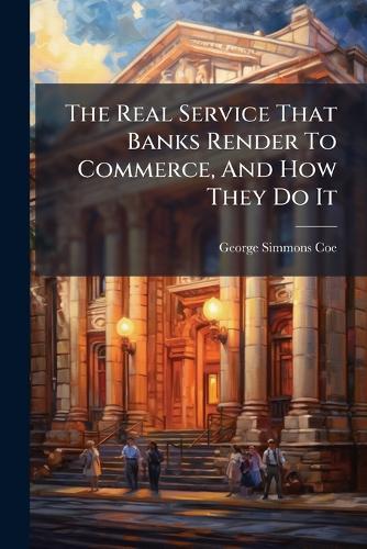 The Real Service That Banks Render To Commerce, And How They Do It