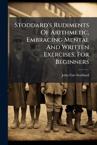 Stoddard's Rudiments Of Arithmetic, Embracing Mental And Written Exercises, For Beginners