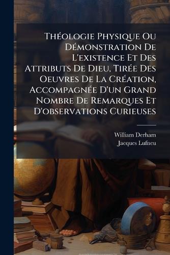 ThÃ(c)ologie Physique Ou DÃ(c)monstration De L'existence Et Des Attributs De Dieu, TirÃ(c)e Des Oeuvres De La CrÃ(c)ation, AccompagnÃ(c)e D'un Grand Nombre De Remarques Et D'observations Curieuses