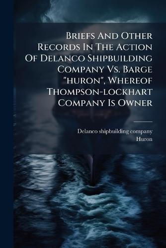 Briefs And Other Records In The Action Of Delanco Shipbuilding Company Vs. Barge ""huron"", Whereof Thompson-lockhart Company Is Owner
