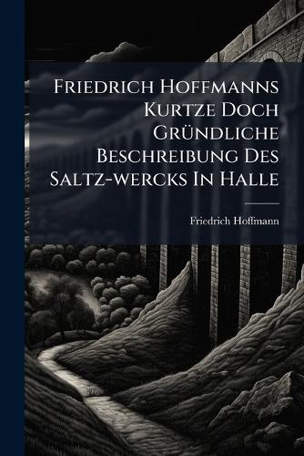 Friedrich Hoffmanns Kurtze Doch GrÃ1/4ndliche Beschreibung Des Saltz-wercks In Halle