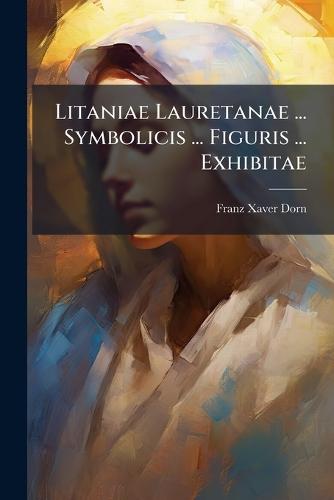 Litaniae Lauretanae ... Symbolicis ... Figuris ... Exhibitae