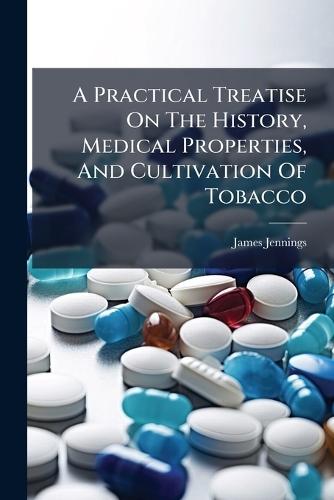 A Practical Treatise On The History, Medical Properties, And Cultivation Of Tobacco