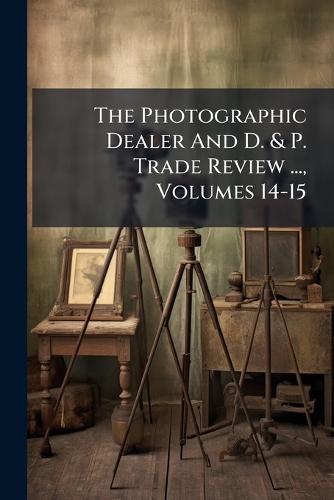 The Photographic Dealer And D. & P. Trade Review ..., Volumes 14-15