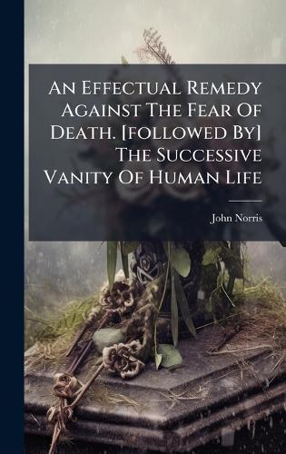 An Effectual Remedy Against The Fear Of Death. [followed By] The Successive Vanity Of Human Life