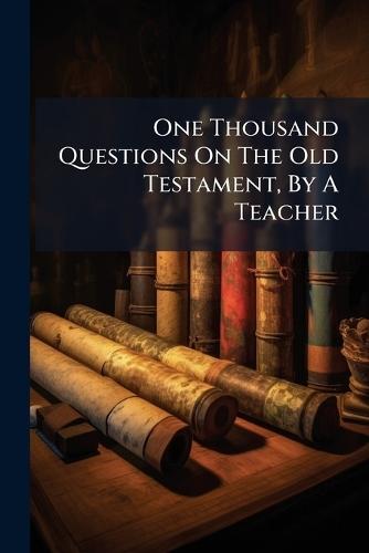 One Thousand Questions On The Old Testament, By A Teacher