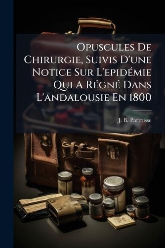 Opuscules De Chirurgie, Suivis D'une Notice Sur L'epidÃ(c)mie Qui A RÃ(c)gnÃ(c) Dans L'andalousie En 1800