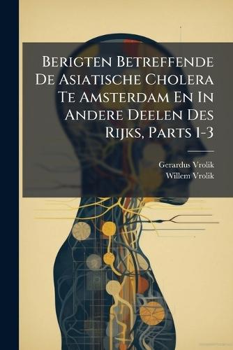 Berigten Betreffende De Asiatische Cholera Te Amsterdam En In Andere Deelen Des Rijks, Parts 1-3